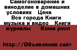 Самогоноварение и виноделие в домашних условиях › Цена ­ 200 - Все города Книги, музыка и видео » Книги, журналы   . Коми респ.
